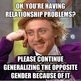 Oh, you're having relationship problems? Please continue generalizing the opposite gender because of it  Condescending Wonka