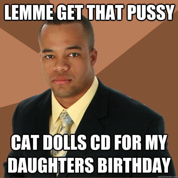 Lemme get that Pussy Cat Dolls CD for my daughters birthday  Successful Black Man