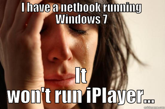 I HAVE A NETBOOK RUNNING WINDOWS 7 IT WON'T RUN IPLAYER... First World Problems
