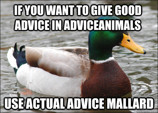 If you want to give good advice in AdviceAnimals Use Actual Advice Mallard  Actual Advice Mallard