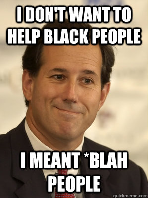 I don't want to help black people i meant *blah people - I don't want to help black people i meant *blah people  Santorum Scumbag