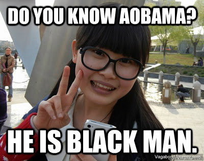 Do you know aobama? he is black man.  Chinese girl Rainy