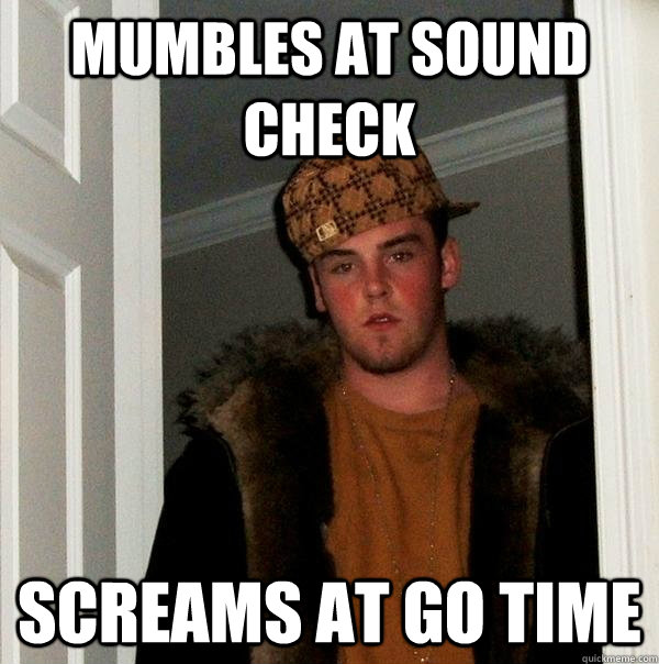 Mumbles at sound check Screams at go time  Scumbag Steve