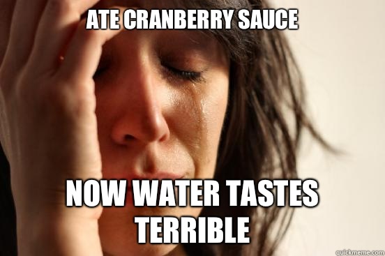 Ate cranberry sauce Now water tastes terrible   First World Problems