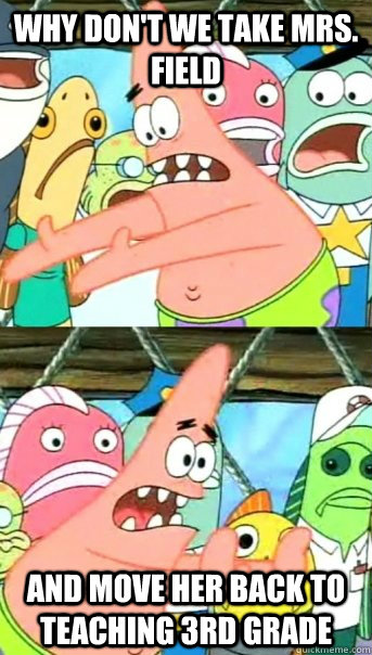 Why don't we take Mrs. Field and move her back to teaching 3rd grade  Push it somewhere else Patrick
