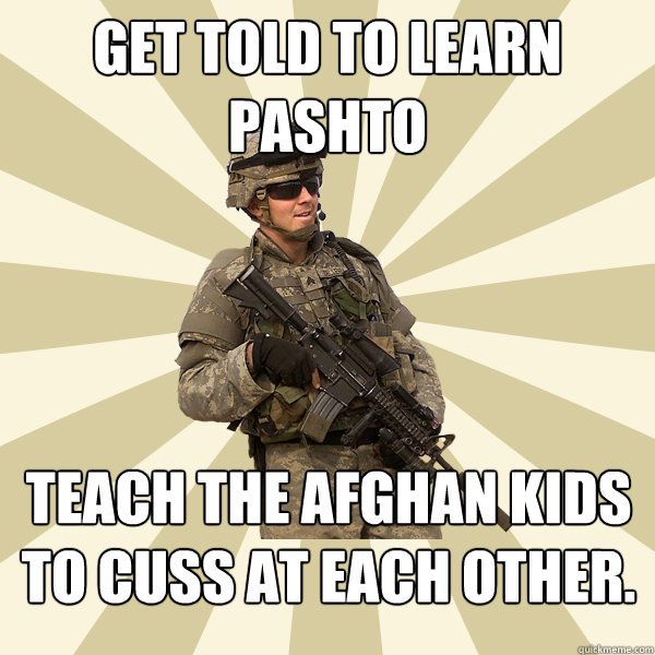 Get told to learn Pashto Teach the Afghan kids to cuss at each other. - Get told to learn Pashto Teach the Afghan kids to cuss at each other.  Specialist Smartass