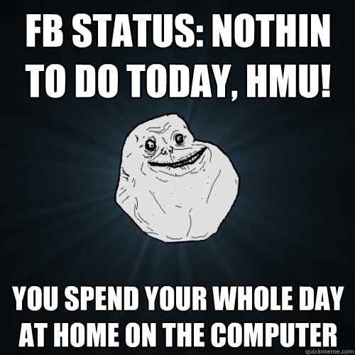 fb status: nothin to do today, hmu! you spend your whole day at home on the computer  Forever Alone