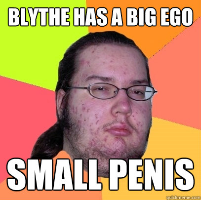 Blythe has a big ego small penis - Blythe has a big ego small penis  Butthurt Dweller