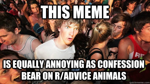 This meme  is equally annoying as confession bear on r/advice animals  Sudden Clarity Clarence