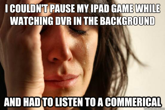 I couldn't pause my ipad game while watching dvr in the background and had to listen to a commerical  First World Problems