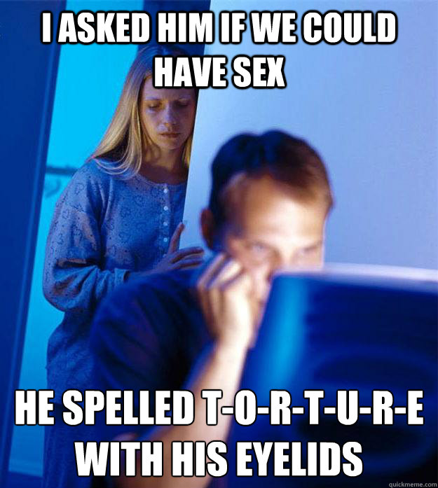 I asked him if we could have sex He spelled t-o-r-t-u-r-e with his eyelids  Redditors Wife