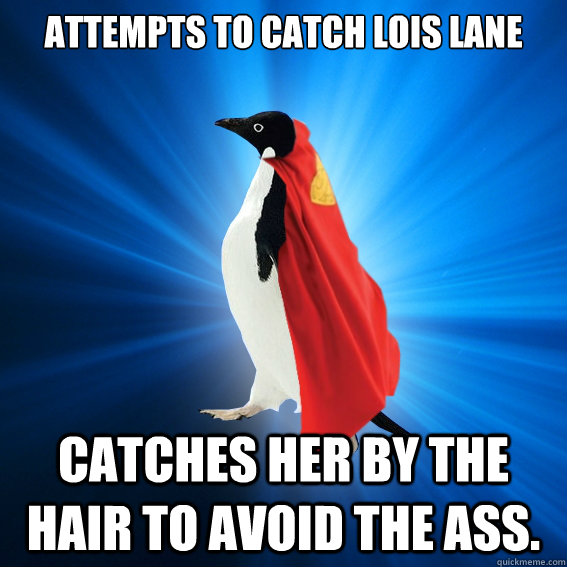Attempts to catch Lois Lane
 Catches her by the hair to avoid the ass.  