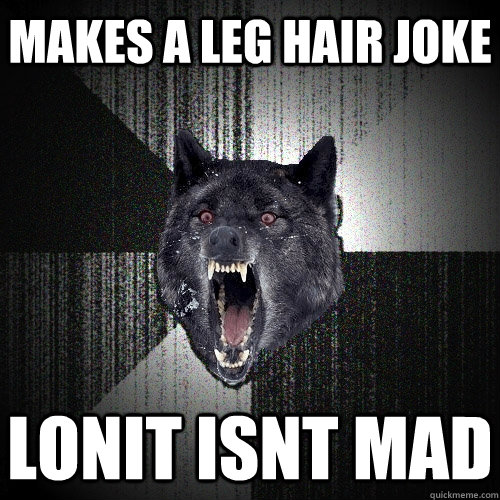 makes a leg hair joke lonit isnt mad  Insanity Wolf