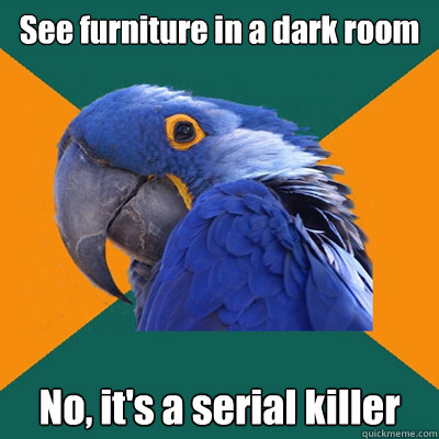 See furniture in a dark room No, it's a serial killer  Paranoid Parrot