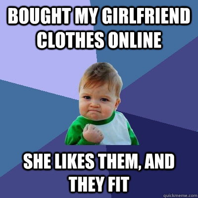 bought my girlfriend clothes online she likes them, and they fit  Success Kid