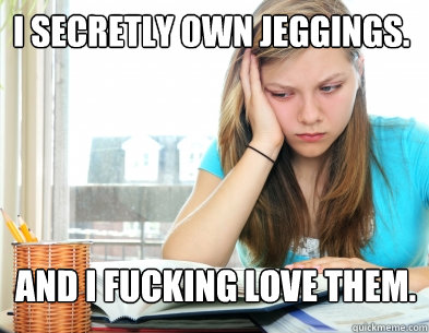 I secretly own jeggings. And I fucking love them. - I secretly own jeggings. And I fucking love them.  Above-average-looking smart girl