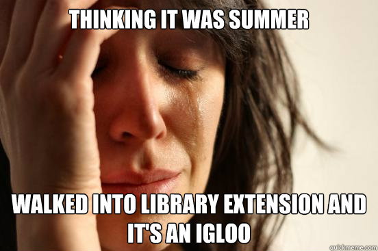 thinking it was summer  walked into library extension and it's an igloo  First World Problems