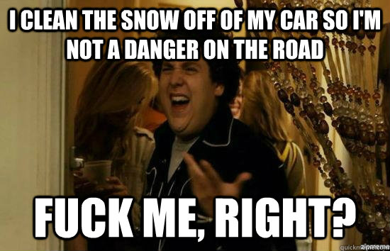 i clean the snow off of my car so i'm not a danger on the road fuck me, right? - i clean the snow off of my car so i'm not a danger on the road fuck me, right?  fuckmeright