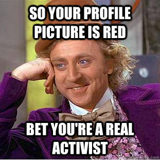 So your profile picture is red bet you're a real activist  Condescending Wonka