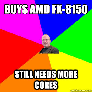 buys AMD FX-8150 Still needs more cores  