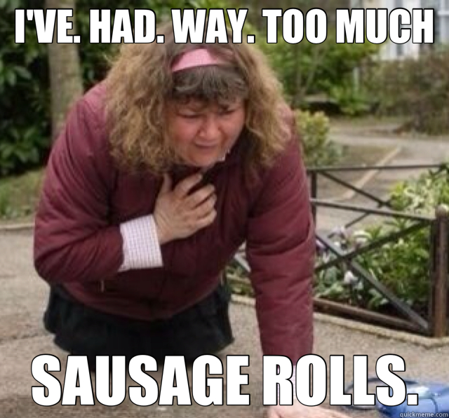 I'VE. HAD. WAY. TOO MUCH SAUSAGE ROLLS.  Unfortunate Heather Trott