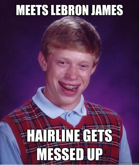 Meets Lebron james Hairline gets messed up - Meets Lebron james Hairline gets messed up  Bad Luck Brian