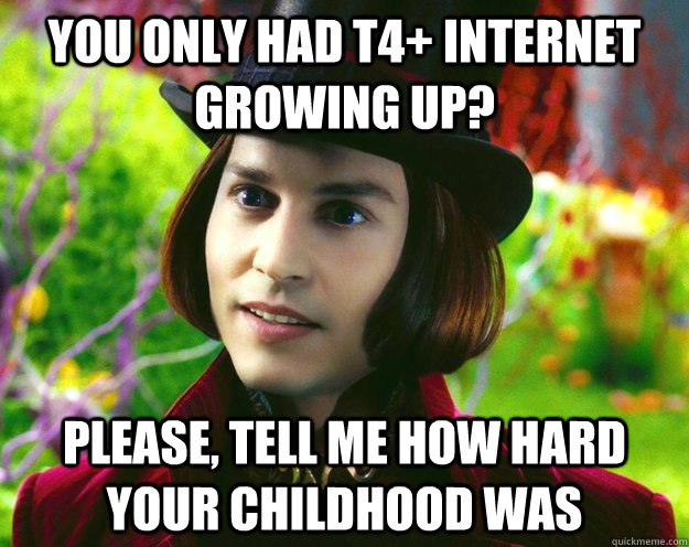 you only had T4+ internet growing up? Please, tell me how hard your childhood was  Wonka updated