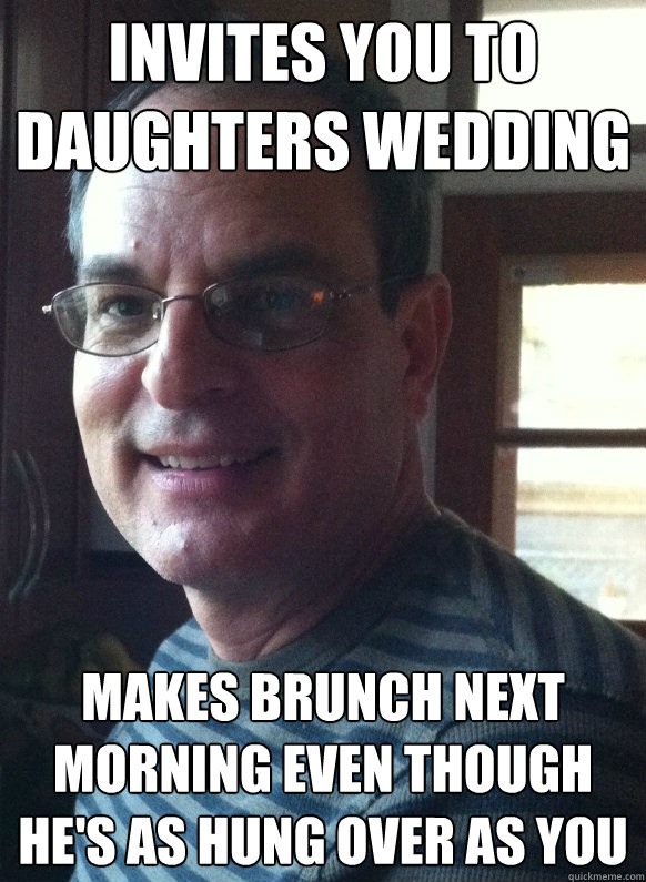 Invites you to daughters wedding Makes brunch next morning even though he's as hung over as you  Good neighbor Gerard
