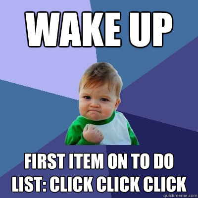 WAke up  First item on to do list: click click click - WAke up  First item on to do list: click click click  Success Kid
