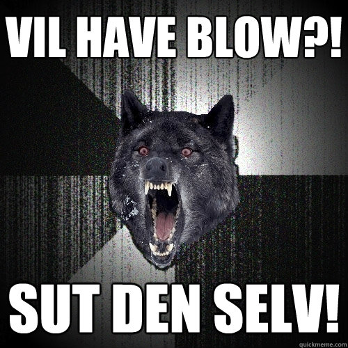 VIL HAVE BLOW?! SUT DEN SELV!  Insanity Wolf
