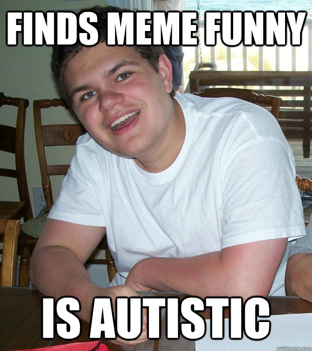FINDS MEME FUNNY IS AUTISTIC  Faggot