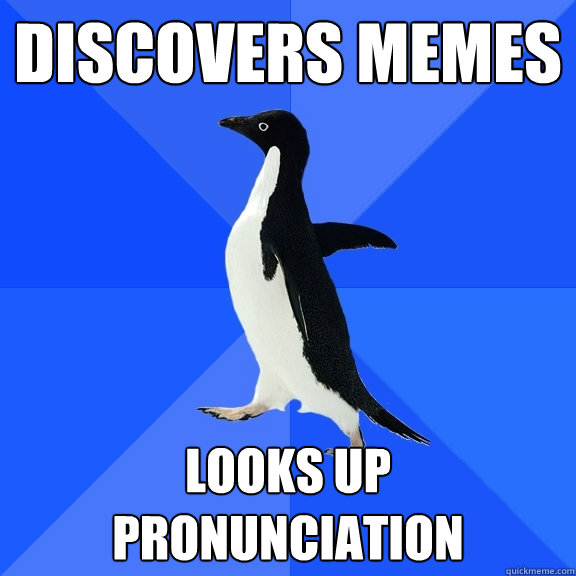 Discovers Memes Looks up pronunciation  Socially Awkward Penguin