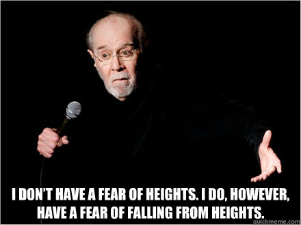  I don’t have a fear of heights. I do, however, have a fear of falling from heights. -  I don’t have a fear of heights. I do, however, have a fear of falling from heights.  George Carlin