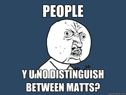 people y u no distinguish between matts?  Y U No