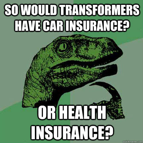 So Would transformers have car insurance? Or health insurance?  Philosoraptor