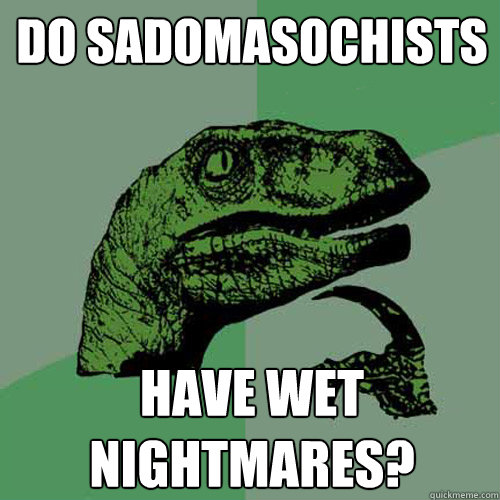 Do sadomasochists have wet nightmares?  Philosoraptor