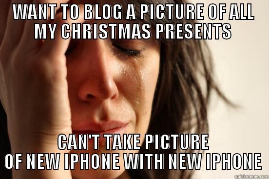 WANT TO BLOG A PICTURE OF ALL MY CHRISTMAS PRESENTS CAN'T TAKE PICTURE OF NEW IPHONE WITH NEW IPHONE First World Problems