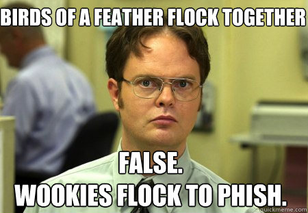 Birds of a feather flock together False.
wookies flock to phish.  Schrute