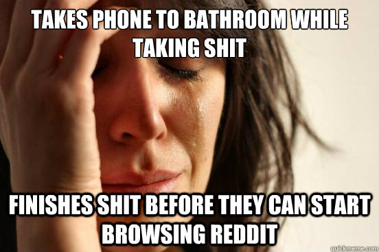 TAKES PHONE TO BATHROOM WHILE TAKING SHIT FINISHES SHIT BEFORE THEY CAN START BROWSING REDDIT  First World Problems