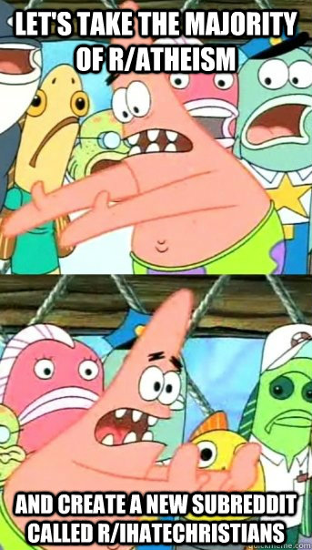 let's take the majority of r/atheism and create a new subreddit called r/Ihatechristians  Push it somewhere else Patrick