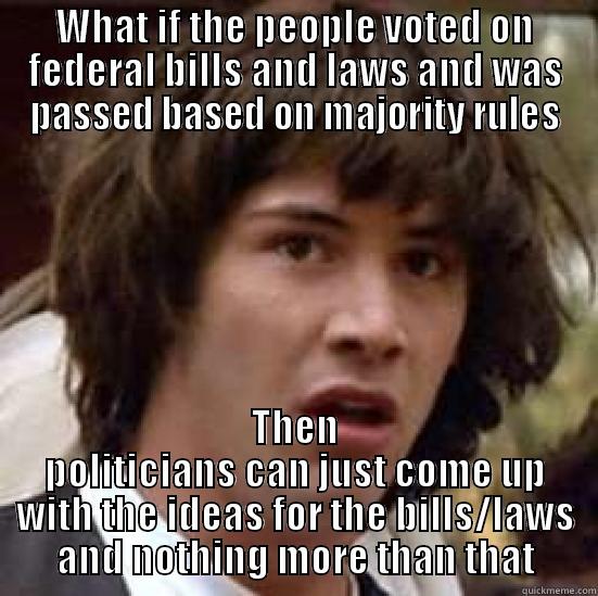 WHAT IF THE PEOPLE VOTED ON FEDERAL BILLS AND LAWS AND WAS PASSED BASED ON MAJORITY RULES THEN POLITICIANS CAN JUST COME UP WITH THE IDEAS FOR THE BILLS/LAWS AND NOTHING MORE THAN THAT conspiracy keanu