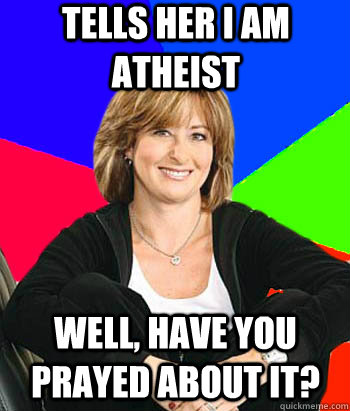 Tells her I am atheist Well, have you prayed about it?   Sheltering Suburban Mom