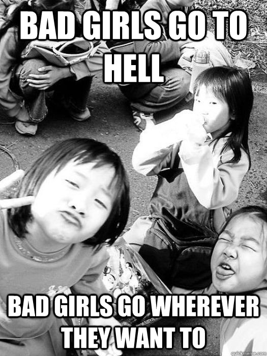 BAD GIRLS GO TO HELL bad girls go wherever they want to  