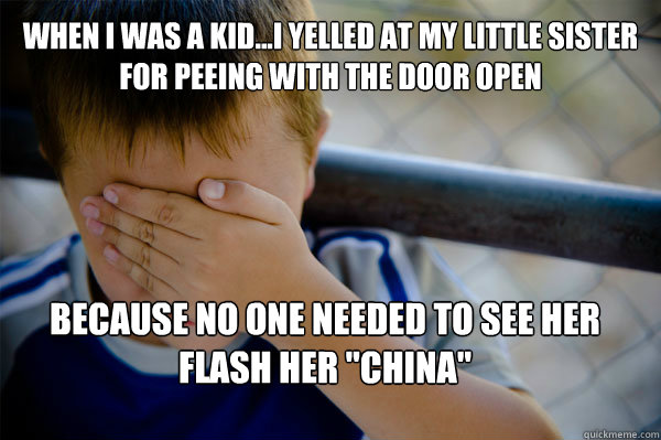 When I was a kid...I yelled at my little sister for peeing with the door open because no one needed to see her flash her 