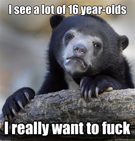 I see a lot of 16 year-olds I really want to fuck - I see a lot of 16 year-olds I really want to fuck  Confession Bear