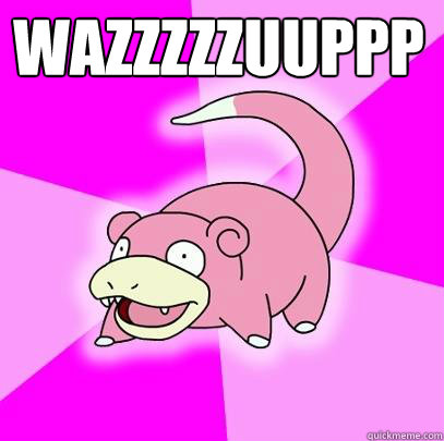 WAZZZZZUUPPPP   Slowpoke