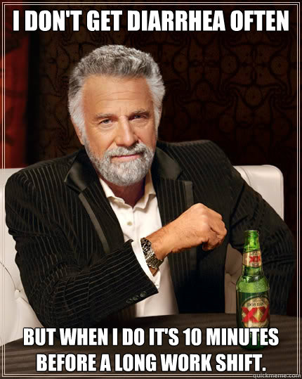 I don't get diarrhea often But when i do it's 10 minutes before a long work shift. - I don't get diarrhea often But when i do it's 10 minutes before a long work shift.  The Most Interesting Man In The World