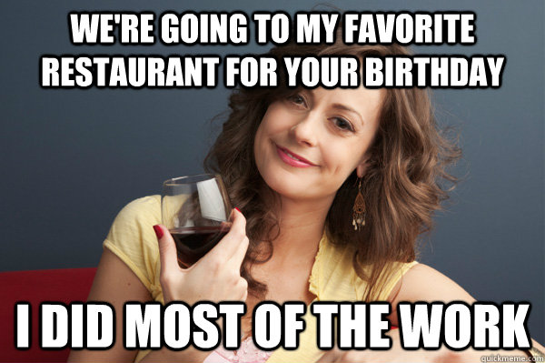 We're going to my favorite restaurant for your birthday I did most of the work  Forever Resentful Mother