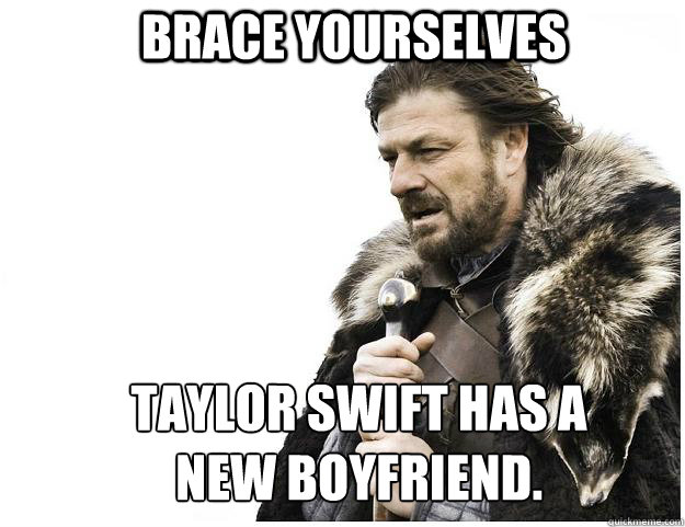 Brace yourselves taylor swift has a new boyfriend.  Imminent Ned