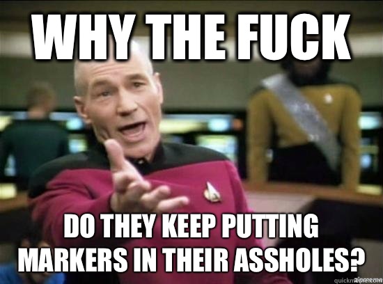 Why the fuck Do they keep putting markers in their assholes?  Annoyed Picard HD